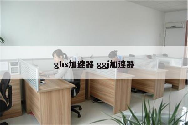 ghs加速器 ggj加速器