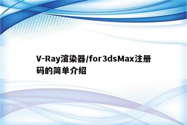 V-Ray渲染器/for3dsMax注册码的简单介绍