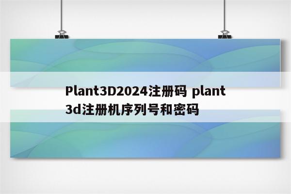 Plant3D2024注册码 plant3d注册机序列号和密码