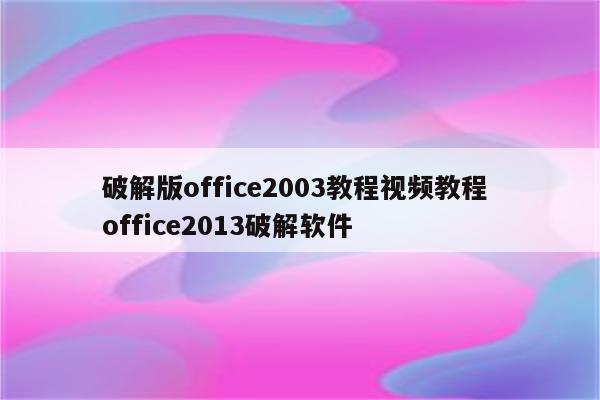 破解版office2003教程视频教程 office2013破解软件