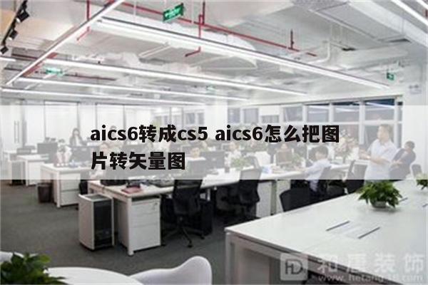 aics6转成cs5 aics6怎么把图片转矢量图