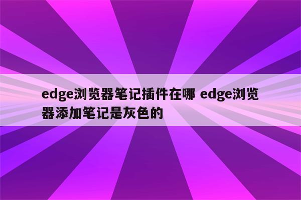 edge浏览器笔记插件在哪 edge浏览器添加笔记是灰色的