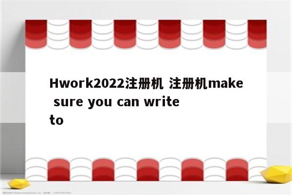 Hwork2022注册机 注册机make sure you can write to