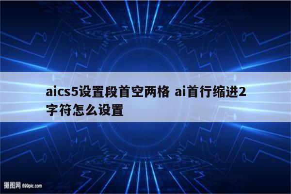 aics5设置段首空两格 ai首行缩进2字符怎么设置