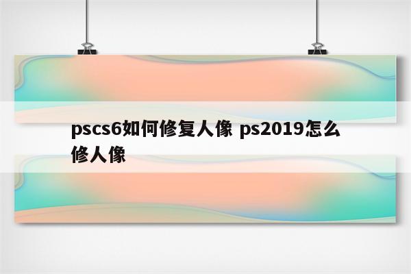 pscs6如何修复人像 ps2019怎么修人像