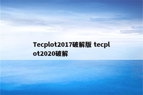 Tecplot2017破解版 tecplot2020破解