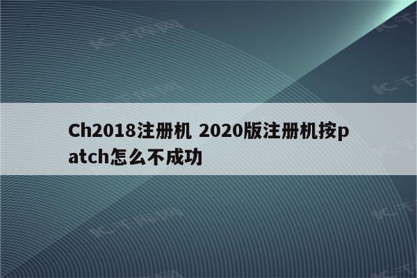 Ch2018注册机 2020版注册机按patch怎么不成功