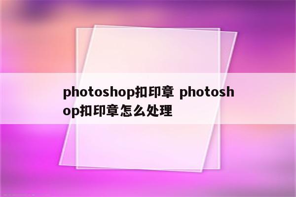 photoshop扣印章 photoshop扣印章怎么处理