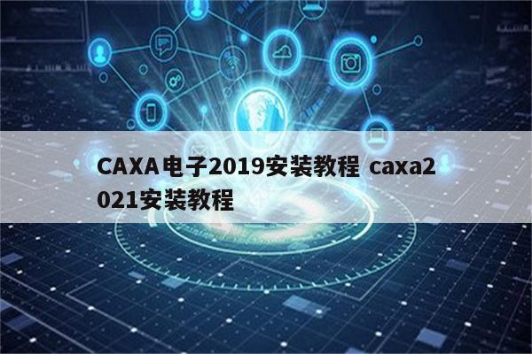 CAXA电子2019安装教程 caxa2021安装教程