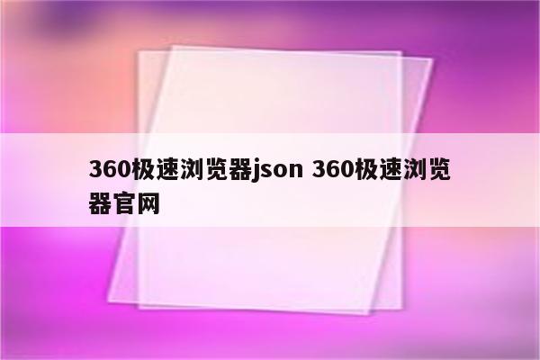 360极速浏览器json 360极速浏览器官网