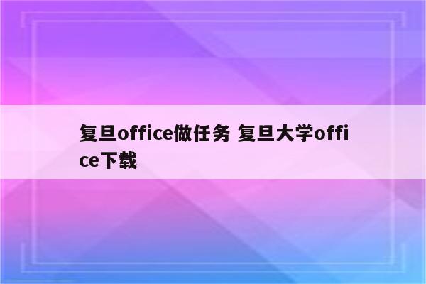 复旦office做任务 复旦大学office下载