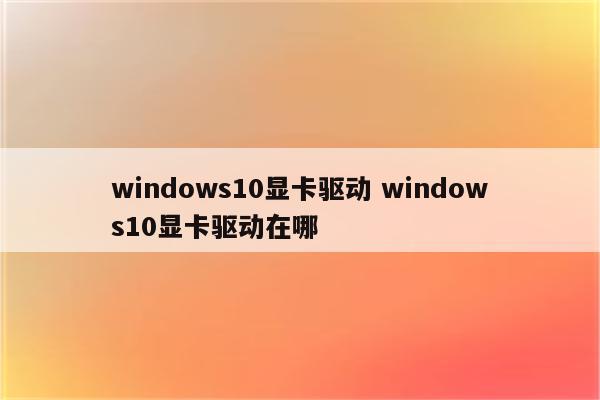 windows10显卡驱动 windows10显卡驱动在哪