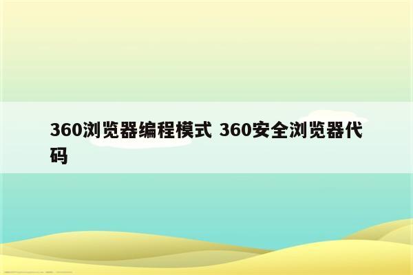 360浏览器编程模式 360安全浏览器代码