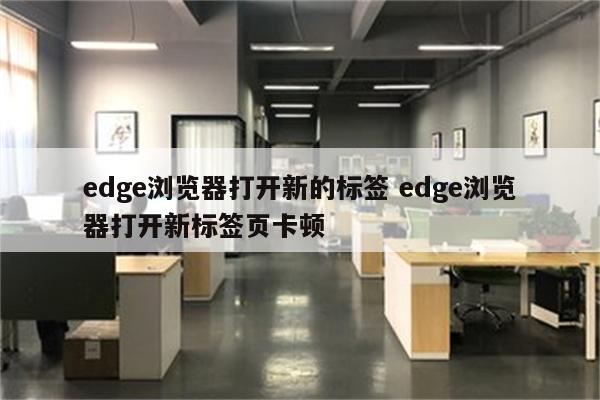 edge浏览器打开新的标签 edge浏览器打开新标签页卡顿