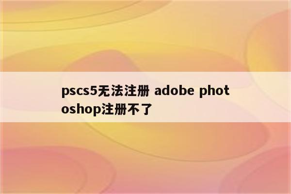 pscs5无法注册 adobe photoshop注册不了