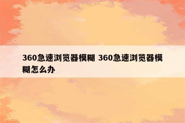 360急速浏览器模糊 360急速浏览器模糊怎么办