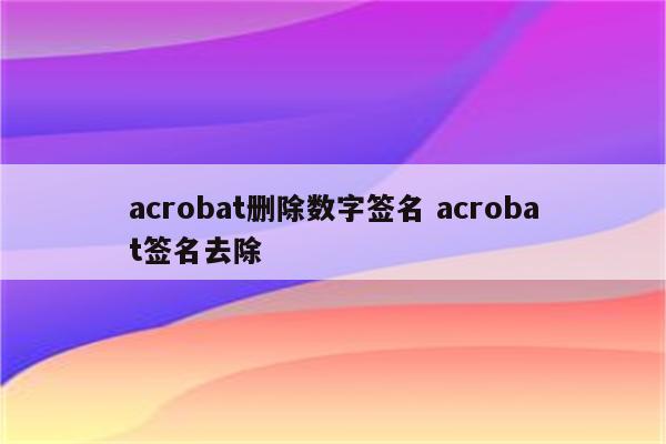 acrobat删除数字签名 acrobat签名去除