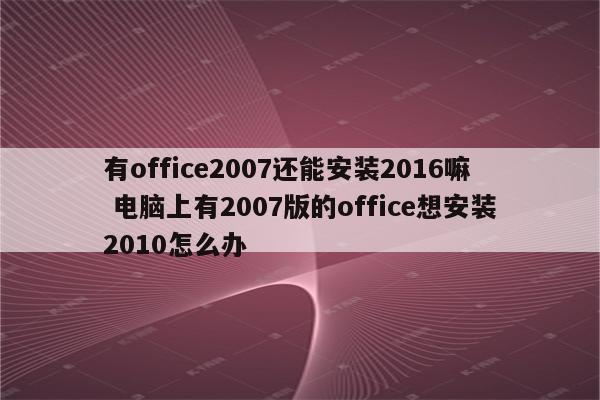 有office2007还能安装2016嘛 电脑上有2007版的office想安装2010怎么办