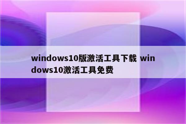 windows10版激活工具下载 windows10激活工具免费