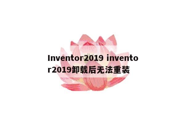 Inventor2019 inventor2019卸载后无法重装