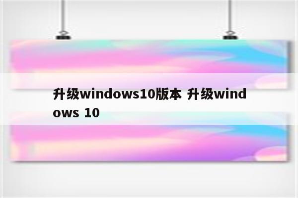 升级windows10版本 升级windows 10