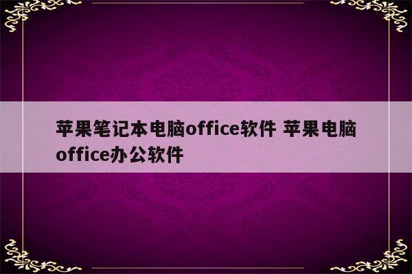 苹果笔记本电脑office软件 苹果电脑office办公软件