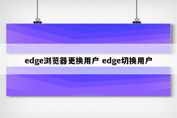 edge浏览器更换用户 edge切换用户