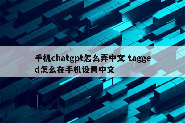 手机chatgpt怎么弄中文 tagged怎么在手机设置中文