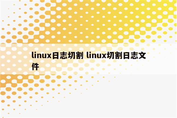 linux日志切割 linux切割日志文件