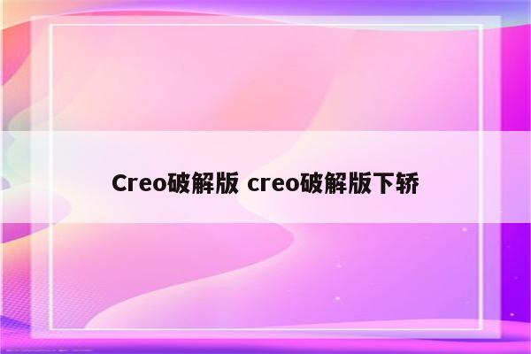 Creo破解版 creo破解版下轿