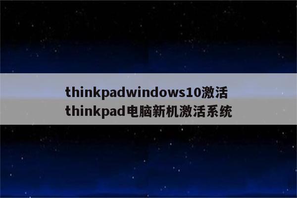 thinkpadwindows10激活 thinkpad电脑新机激活系统