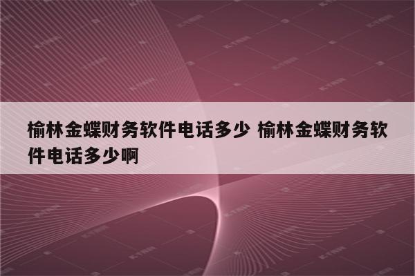 榆林金蝶财务软件电话多少 榆林金蝶财务软件电话多少啊