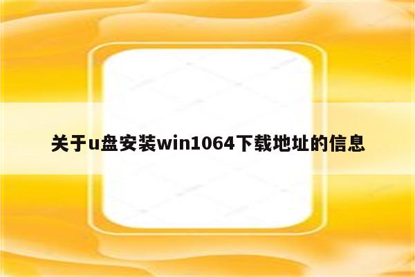 关于u盘安装win1064下载地址的信息