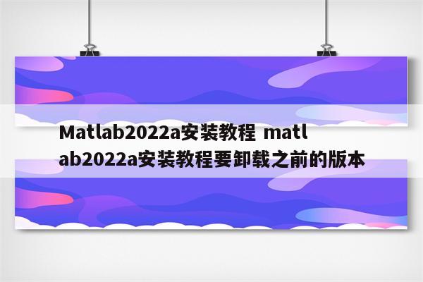 Matlab2022a安装教程 matlab2022a安装教程要卸载之前的版本