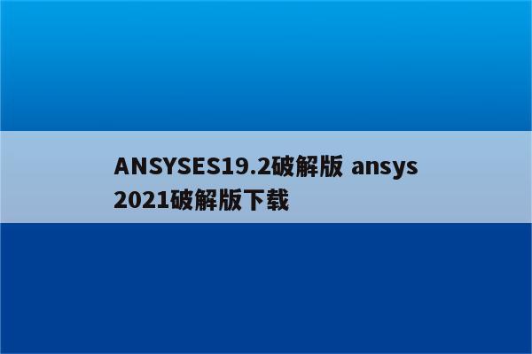 ANSYSES19.2破解版 ansys2021破解版下载