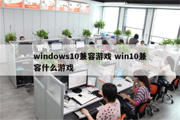 windows10兼容游戏 win10兼容什么游戏