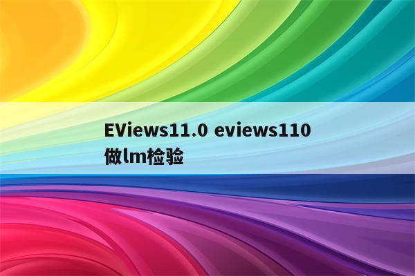 EViews11.0 eviews110做lm检验