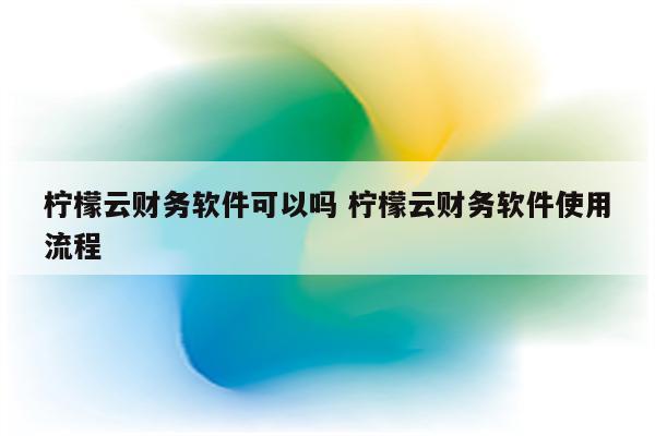 柠檬云财务软件可以吗 柠檬云财务软件使用流程