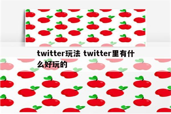 twitter玩法 twitter里有什么好玩的