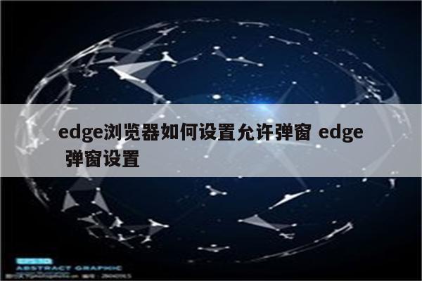 edge浏览器如何设置允许弹窗 edge 弹窗设置