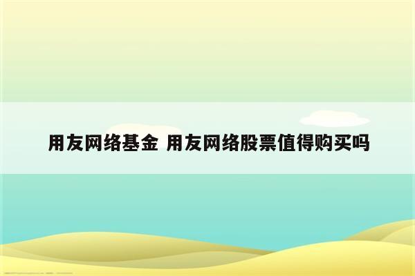 用友网络基金 用友网络股票值得购买吗