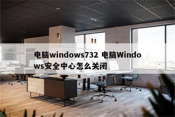 电脑windows732 电脑Windows安全中心怎么关闭