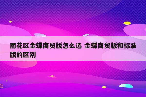 雨花区金蝶商贸版怎么选 金蝶商贸版和标准版的区别