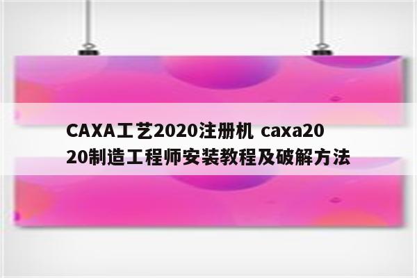 CAXA工艺2020注册机 caxa2020制造工程师安装教程及破解方法