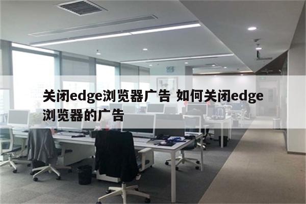 关闭edge浏览器广告 如何关闭edge浏览器的广告