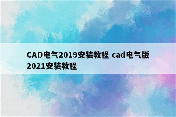 CAD电气2019安装教程 cad电气版2021安装教程
