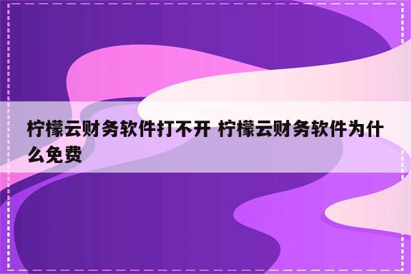 柠檬云财务软件打不开 柠檬云财务软件为什么免费