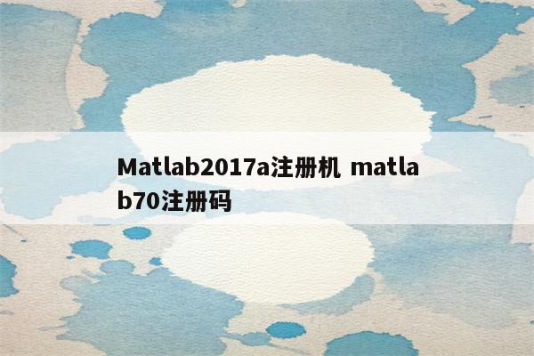 Matlab2017a注册机 matlab70注册码