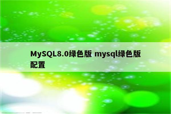 MySQL8.0绿色版 mysql绿色版配置