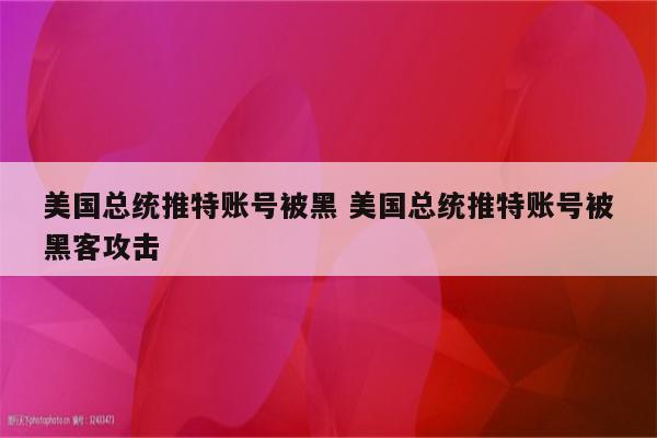 美国总统推特账号被黑 美国总统推特账号被黑客攻击